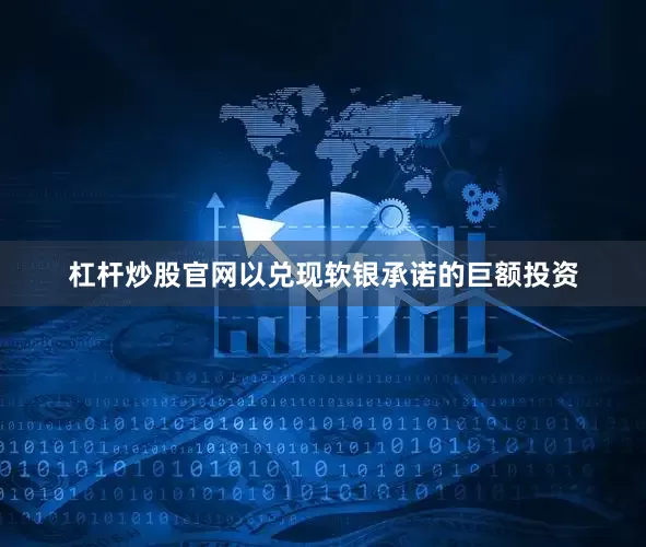 杠杆炒股官网以兑现软银承诺的巨额投资