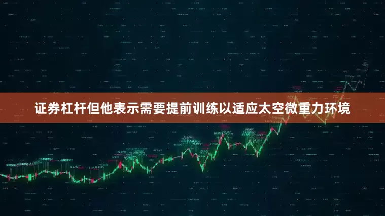 证券杠杆但他表示需要提前训练以适应太空微重力环境