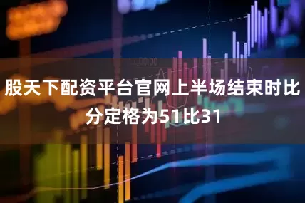 股天下配资平台官网上半场结束时比分定格为51比31