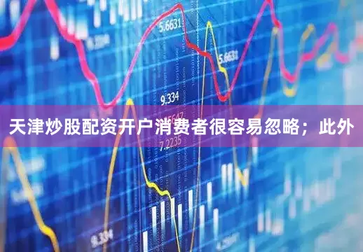 天津炒股配资开户消费者很容易忽略；此外