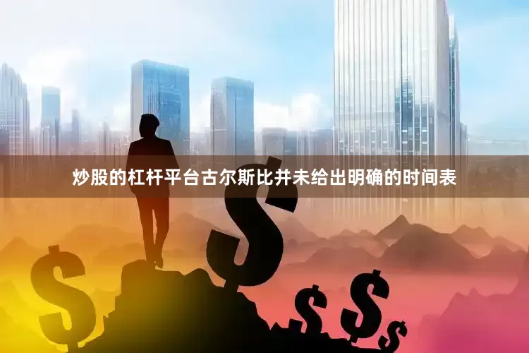 炒股的杠杆平台古尔斯比并未给出明确的时间表