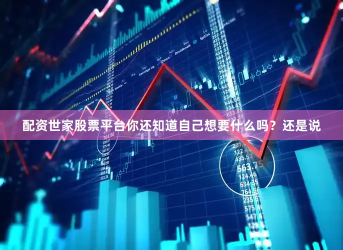 配资世家股票平台你还知道自己想要什么吗？还是说