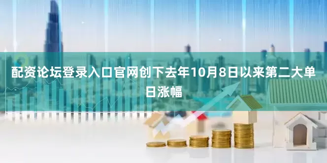 配资论坛登录入口官网创下去年10月8日以来第二大单日涨幅