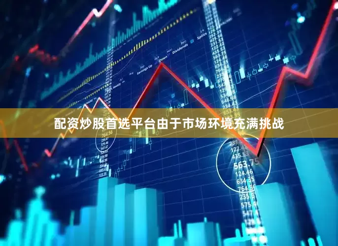 配资炒股首选平台　　由于市场环境充满挑战