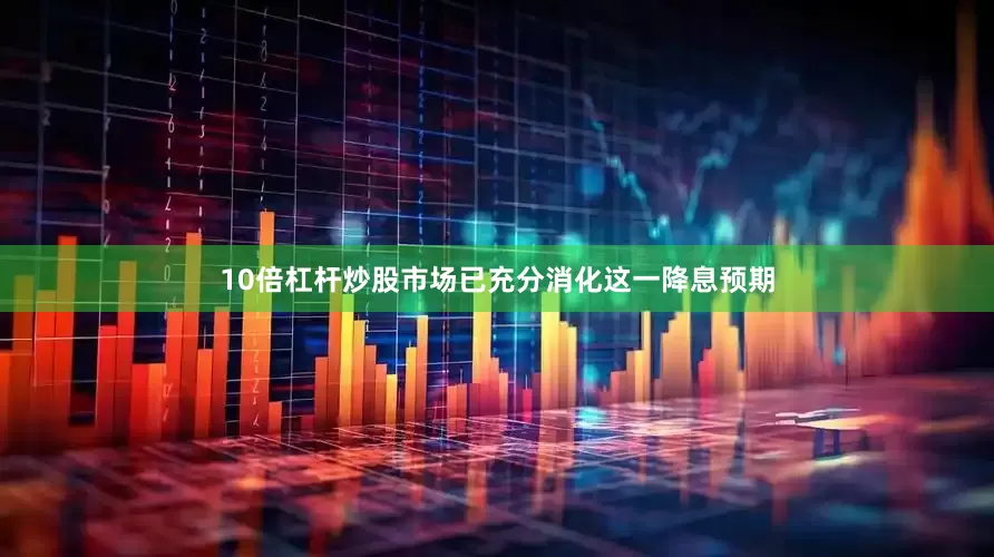 10倍杠杆炒股市场已充分消化这一降息预期