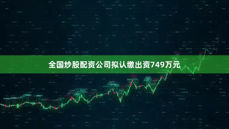 全国炒股配资公司拟认缴出资749万元