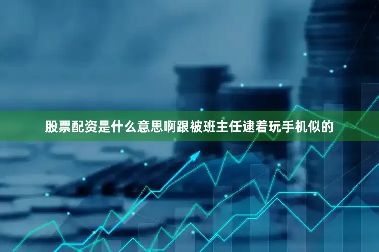 股票配资是什么意思啊跟被班主任逮着玩手机似的