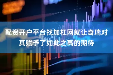 配资开户平台找加杠网就让奇瑞对其赋予了如此之高的期待