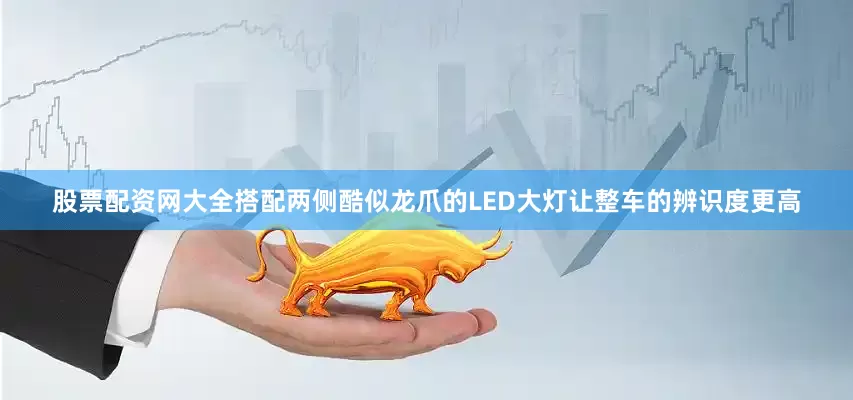股票配资网大全搭配两侧酷似龙爪的LED大灯让整车的辨识度更高