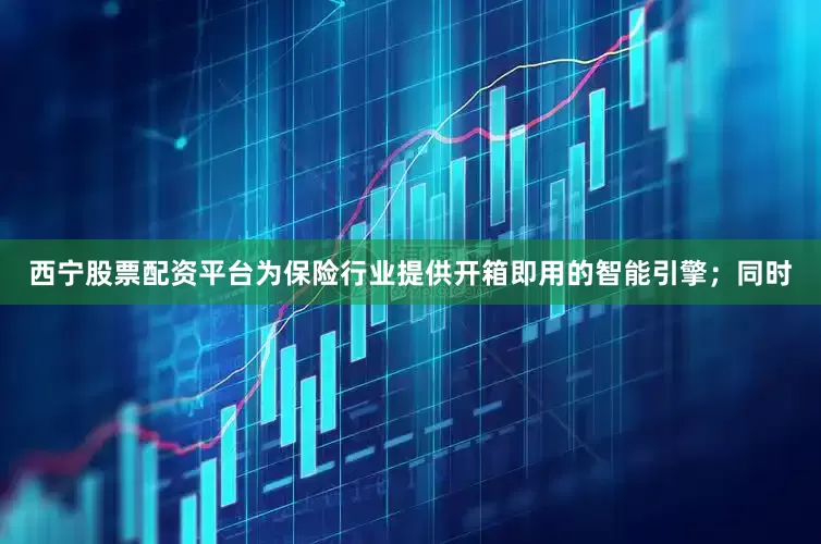 西宁股票配资平台为保险行业提供开箱即用的智能引擎；同时