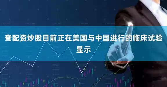 查配资炒股目前正在美国与中国进行的临床试验显示