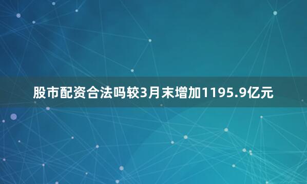 股市配资合法吗较3月末增加1195.9亿元