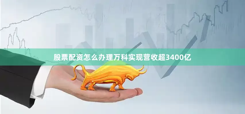股票配资怎么办理万科实现营收超3400亿