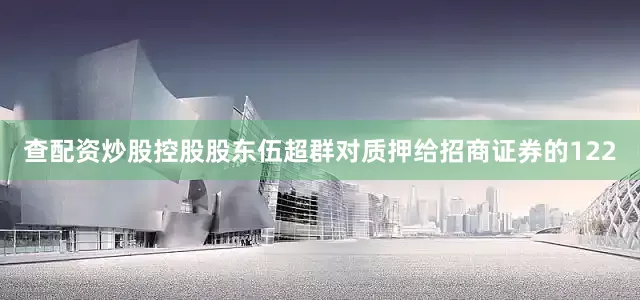 查配资炒股控股股东伍超群对质押给招商证券的122