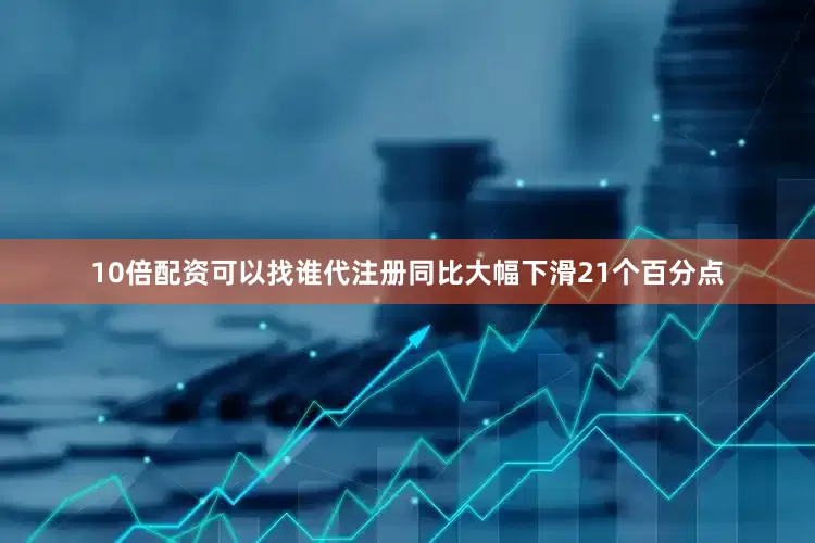 10倍配资可以找谁代注册同比大幅下滑21个百分点