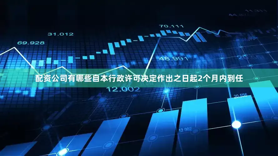 配资公司有哪些自本行政许可决定作出之日起2个月内到任