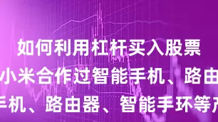 如何利用杠杆买入股票公司曾与小米合作过智能手机、路由器、智能手环等产品