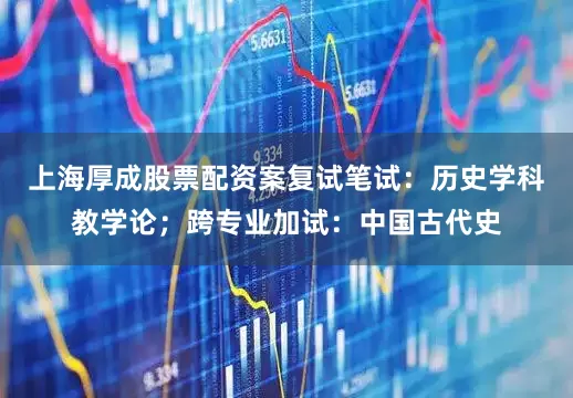 上海厚成股票配资案复试笔试：历史学科教学论；跨专业加试：中国古代史