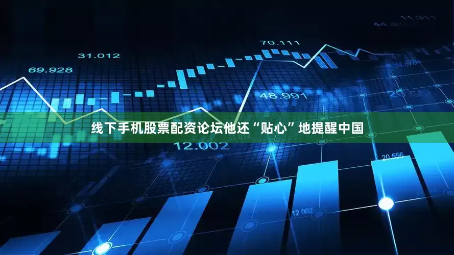 线下手机股票配资论坛他还“贴心”地提醒中国