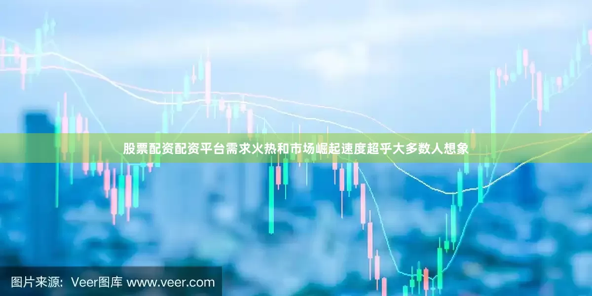 股票配资配资平台需求火热和市场崛起速度超乎大多数人想象