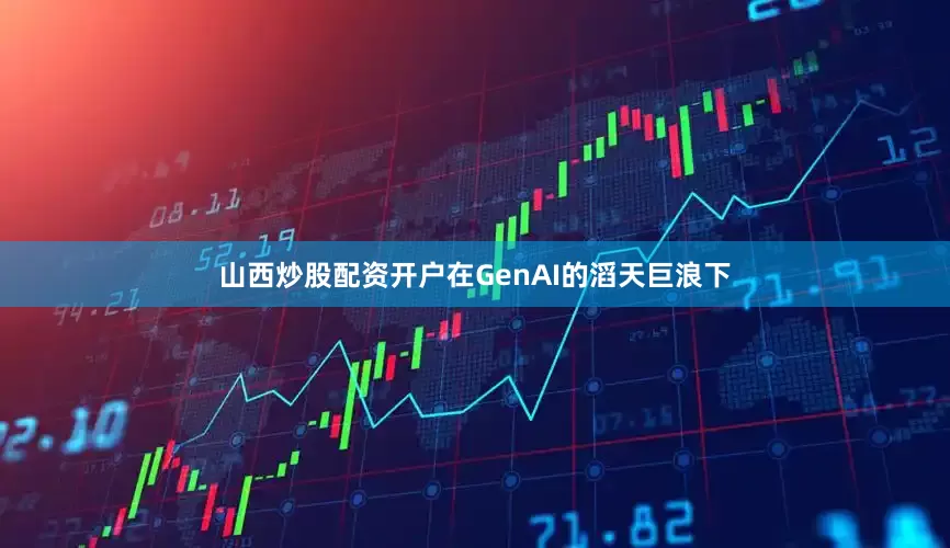 山西炒股配资开户在GenAI的滔天巨浪下
