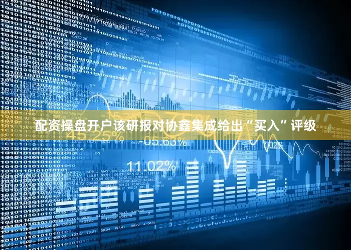 配资操盘开户该研报对协鑫集成给出“买入”评级