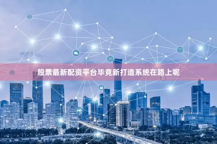 股票最新配资平台毕竟新打造系统在路上呢