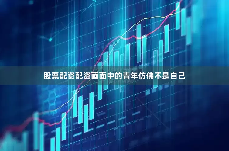 股票配资配资画面中的青年仿佛不是自己