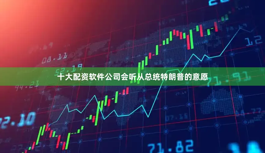 十大配资软件公司会听从总统特朗普的意愿