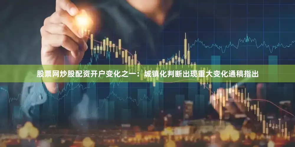 股票网炒股配资开户变化之一：城镇化判断出现重大变化通稿指出