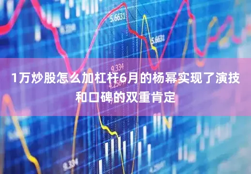 1万炒股怎么加杠杆6月的杨幂实现了演技和口碑的双重肯定