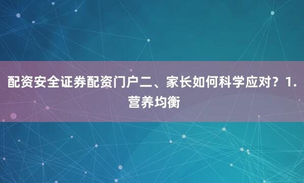 配资安全证券配资门户二、家长如何科学应对？1. 营养均衡