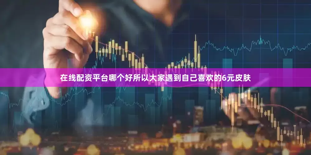 在线配资平台哪个好所以大家遇到自己喜欢的6元皮肤
