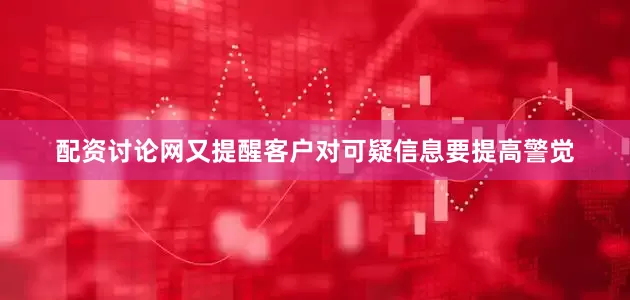 配资讨论网又提醒客户对可疑信息要提高警觉