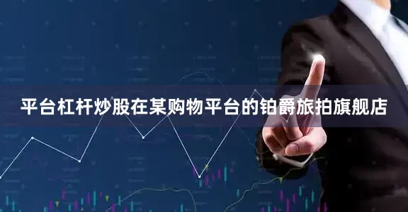 平台杠杆炒股　　在某购物平台的铂爵旅拍旗舰店