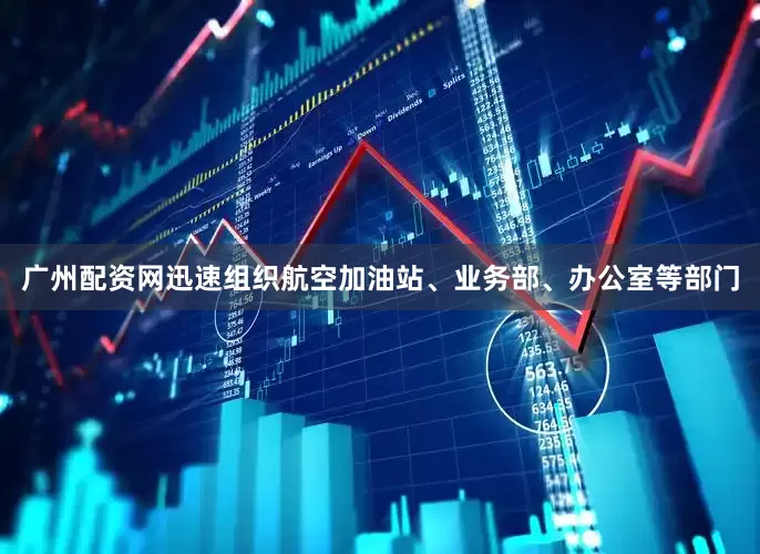 广州配资网迅速组织航空加油站、业务部、办公室等部门