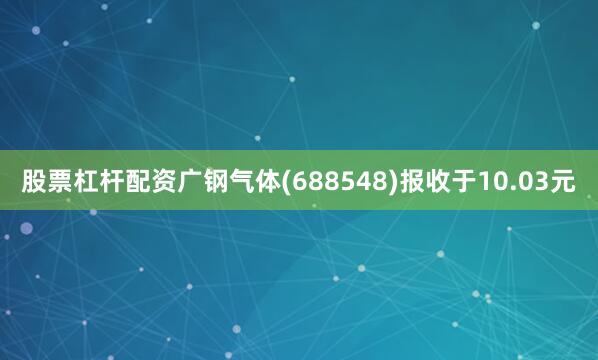 股票杠杆配资广钢气体(688548)报收于10.03元