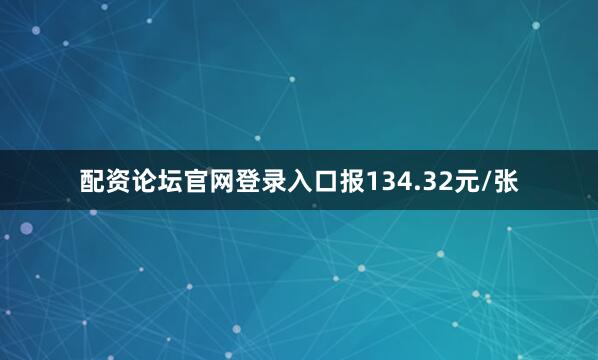 配资论坛官网登录入口报134.32元/张