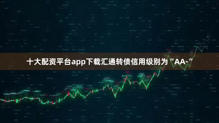 十大配资平台app下载汇通转债信用级别为“AA-”