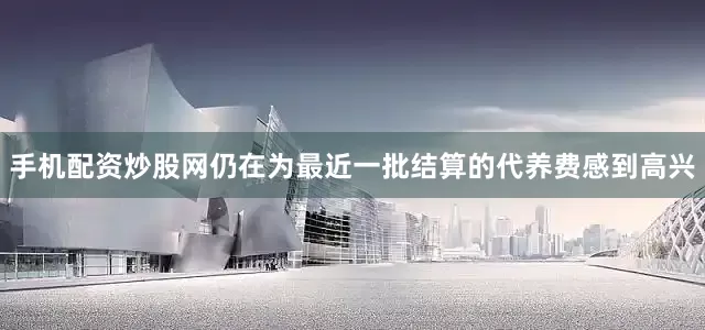 手机配资炒股网仍在为最近一批结算的代养费感到高兴