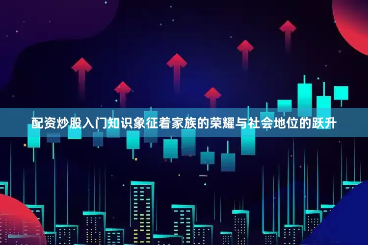 配资炒股入门知识象征着家族的荣耀与社会地位的跃升