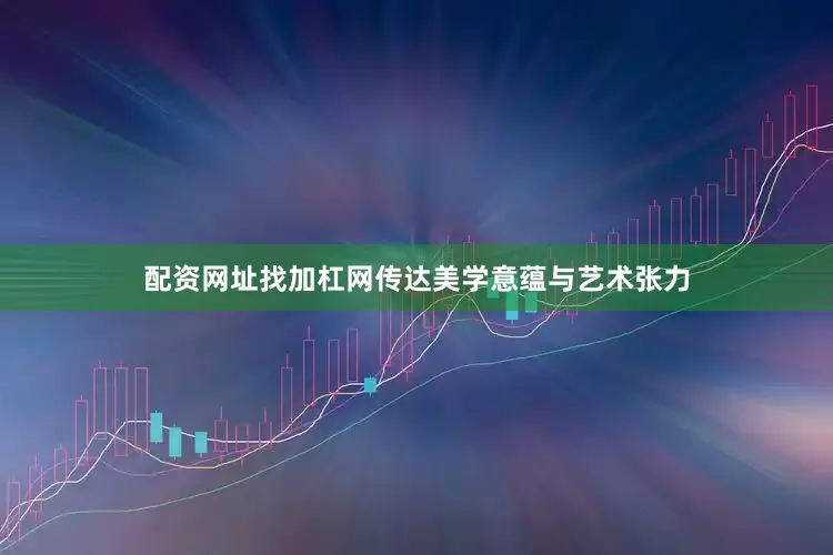 配资网址找加杠网传达美学意蕴与艺术张力