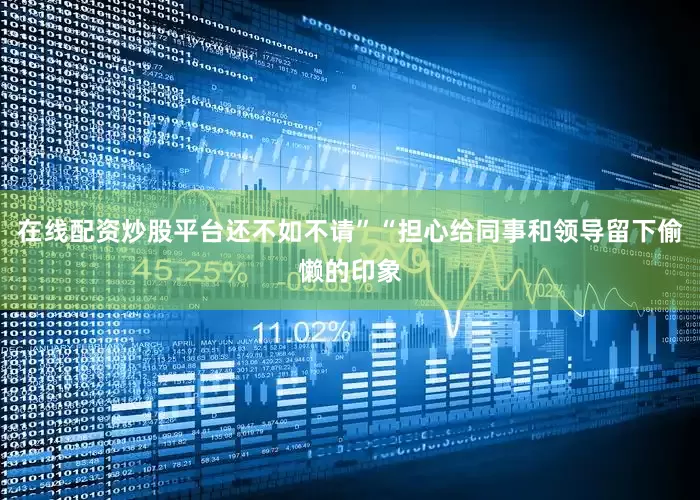 在线配资炒股平台还不如不请”“担心给同事和领导留下偷懒的印象