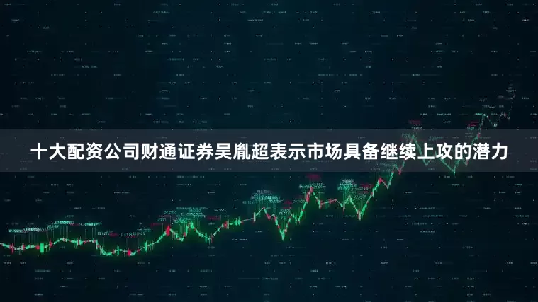 十大配资公司财通证券吴胤超表示市场具备继续上攻的潜力