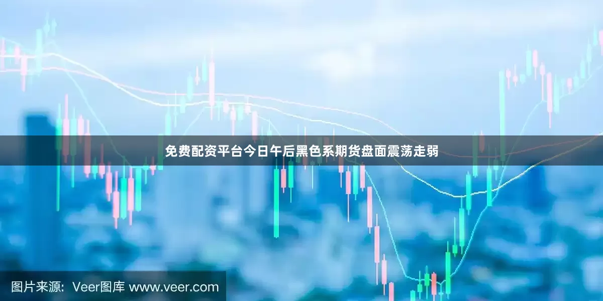 免费配资平台今日午后黑色系期货盘面震荡走弱