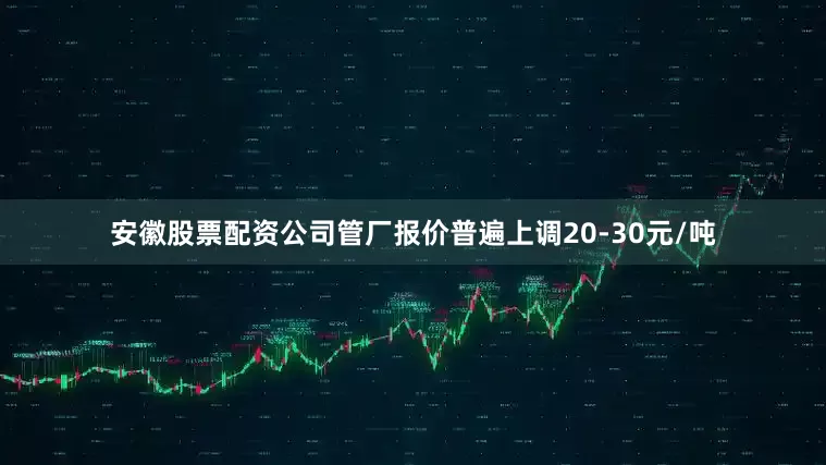 安徽股票配资公司管厂报价普遍上调20-30元/吨