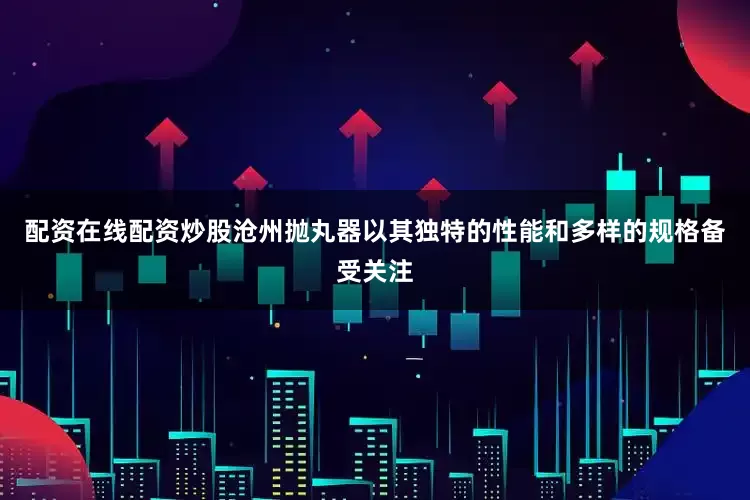 配资在线配资炒股沧州抛丸器以其独特的性能和多样的规格备受关注