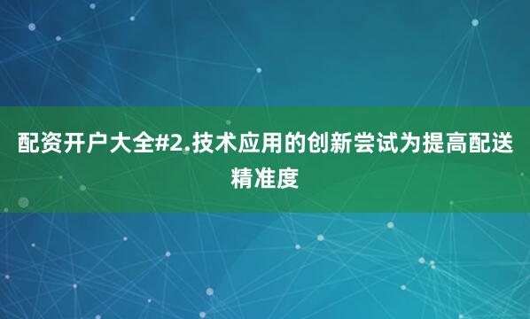 配资开户大全#2.技术应用的创新尝试为提高配送精准度