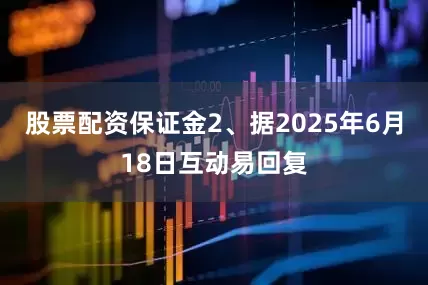 股票配资保证金2、据2025年6月18日互动易回复