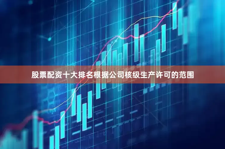 股票配资十大排名根据公司核级生产许可的范围
